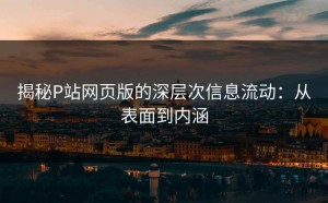 揭秘P站网页版的深层次信息流动：从表面到内涵
