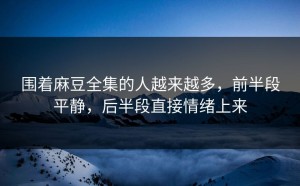 围着麻豆全集的人越来越多，前半段平静，后半段直接情绪上来
