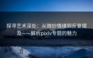 探寻艺术深处：从微妙情绪到反复提及——解析pixiv专题的魅力