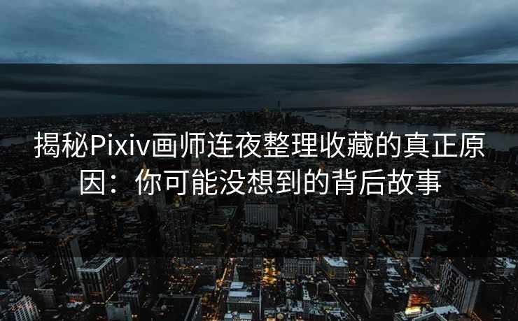揭秘Pixiv画师连夜整理收藏的真正原因:你可能没想到的背后故事 揭秘Pixiv画师连夜整理收藏的真正原因:你可能没想到的背后故事