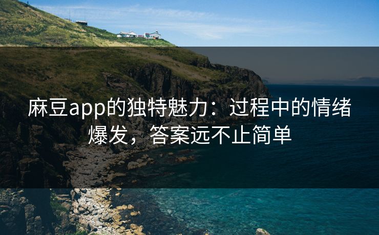 麻豆app的独特魅力:过程中的情绪爆发,答案远不止简单 麻豆app的独特魅力:过程中的情绪爆发,答案远不止简单