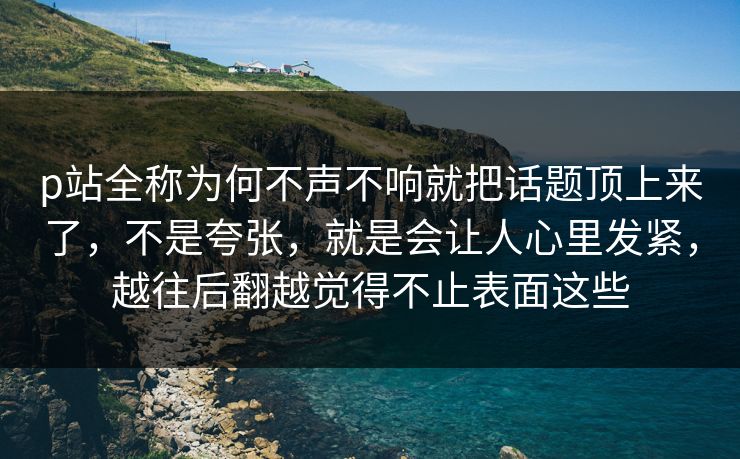 p站全称为何不声不响就把话题顶上来了,不是夸张,就是会让人心里发紧,越往后翻越觉得不止表面这些 p站全称为何不声不响就把话题顶上来了,不是夸张,就是会让人心里发紧,越往后翻越觉得不止表面这些
