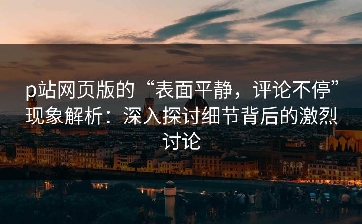 p站网页版的“表面平静,评论不停”现象解析:深入探讨细节背后的激烈讨论 p站网页版的“表面平静,评论不停”现象解析:深入探讨细节背后的激烈讨论