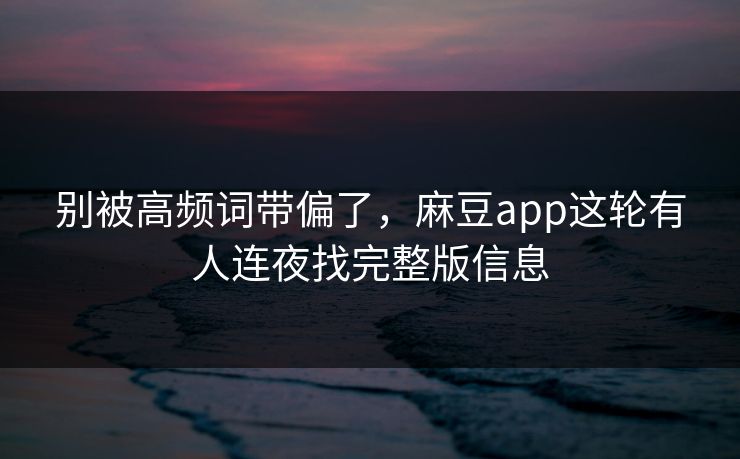 别被高频词带偏了,麻豆app这轮有人连夜找完整版信息 别被高频词带偏了,麻豆app这轮有人连夜找完整版信息