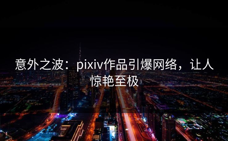 意外之波:pixiv作品引爆网络,让人惊艳至极 意外之波:pixiv作品引爆网络,让人惊艳至极