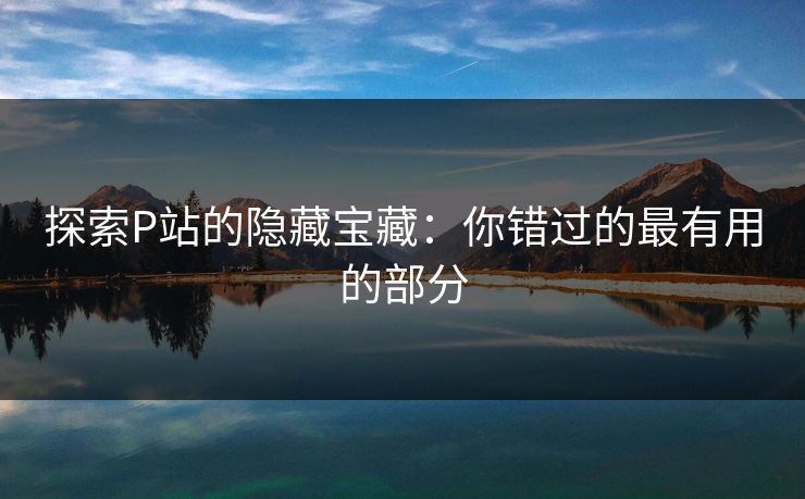 探索P站的隐藏宝藏:你错过的最有用的部分 探索P站的隐藏宝藏:你错过的最有用的部分