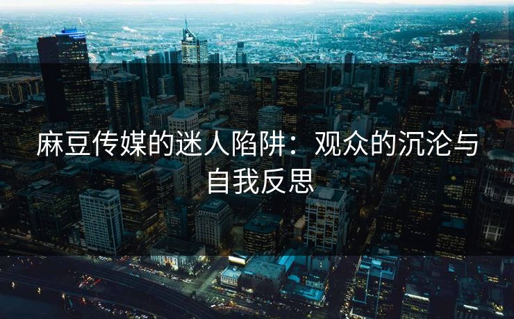 麻豆传媒的迷人陷阱:观众的沉沦与自我反思 麻豆传媒的迷人陷阱:观众的沉沦与自我反思