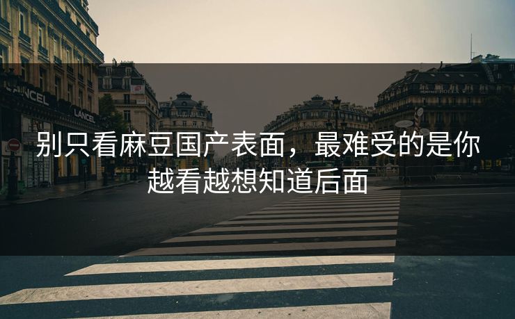 别只看麻豆国产表面,最难受的是你越看越想知道后面 别只看麻豆国产表面,最难受的是你越看越想知道后面