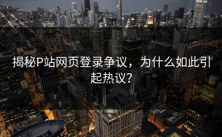 揭秘P站网页登录争议,为什么如此引起热议? 揭秘P站网页登录争议,为什么如此引起热议?