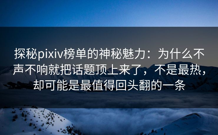 探秘pixiv榜单的神秘魅力:为什么不声不响就把话题顶上来了,不是最热,却可能是最值得回头翻的一条 探秘pixiv榜单的神秘魅力:为什么不声不响就把话题顶上来了,不是最热,却可能是最值得回头翻的一条