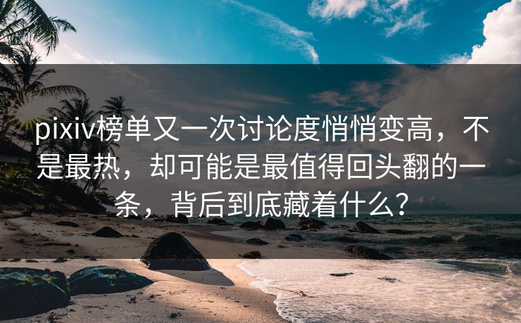 pixiv榜单又一次讨论度悄悄变高,不是最热,却可能是最值得回头翻的一条,背后到底藏着什么? pixiv榜单又一次讨论度悄悄变高,不是最热,却可能是最值得回头翻的一条,背后到底藏着什么?