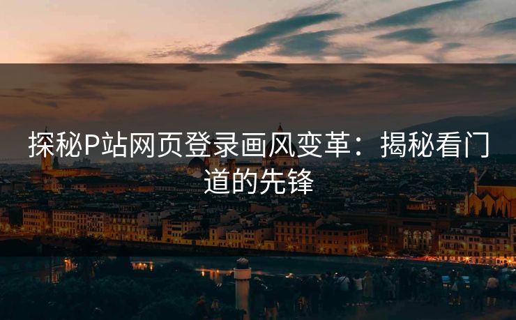 探秘P站网页登录画风变革:揭秘看门道的先锋 探秘P站网页登录画风变革:揭秘看门道的先锋