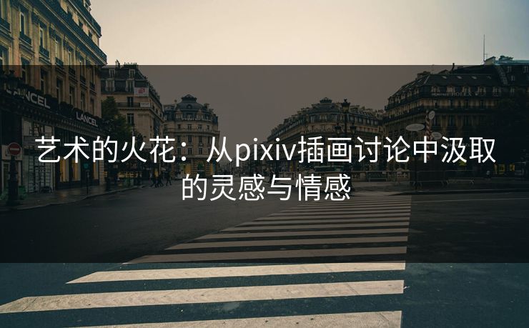 艺术的火花:从pixiv插画讨论中汲取的灵感与情感 艺术的火花:从pixiv插画讨论中汲取的灵感与情感