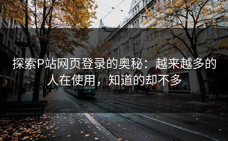 探索P站网页登录的奥秘:越来越多的人在使用,知道的却不多 探索P站网页登录的奥秘:越来越多的人在使用,知道的却不多