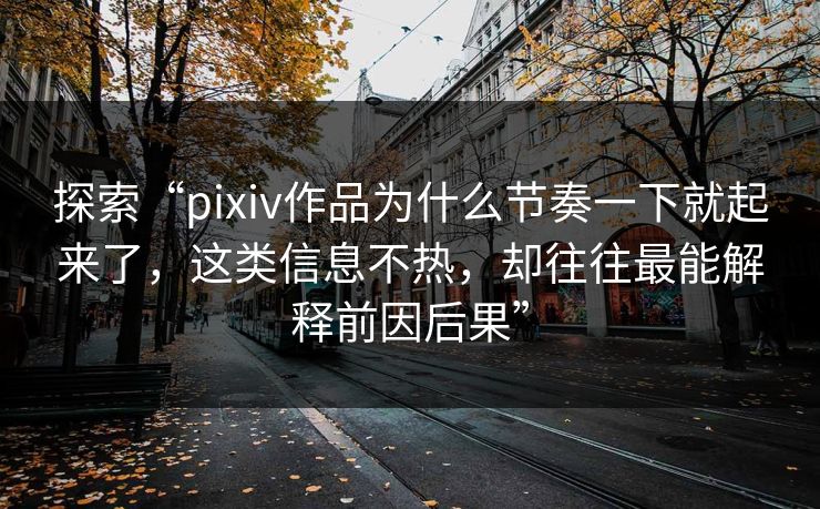 探索“pixiv作品为什么节奏一下就起来了,这类信息不热,却往往最能解释前因后果” 探索“pixiv作品为什么节奏一下就起来了,这类信息不热,却往往最能解释前因后果”