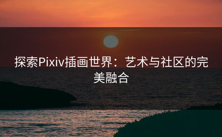 探索Pixiv插画世界:艺术与社区的完美融合 探索Pixiv插画世界:艺术与社区的完美融合