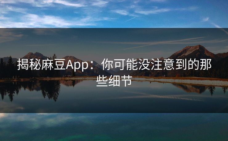 揭秘麻豆App：你可能没注意到的那些细节